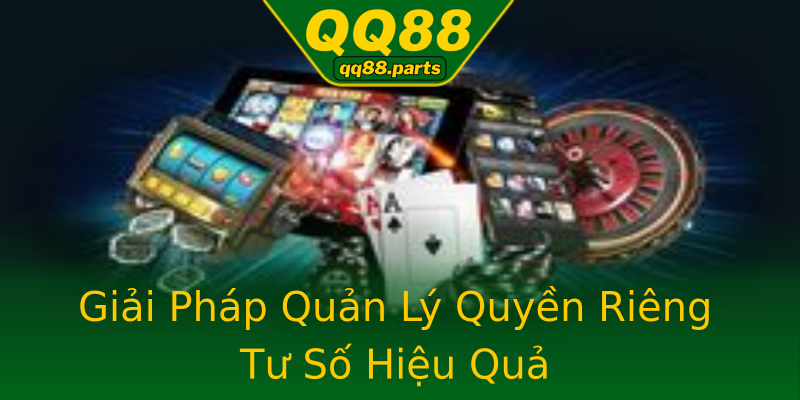 Giải Pháp Quản Lý Quyền Riêng Tư Số Hiệu Quả Giải Pháp Quản Lý Quyền Riêng Tư Số Hiệu Quả