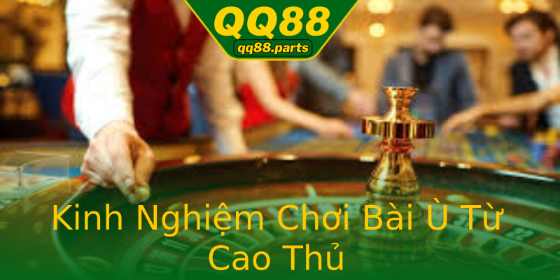 Kinh Nghiệm Chơi Bài Ù Từ Cao Thủ Kinh Nghiệm Chơi Bài Ù Từ Cao Thủ