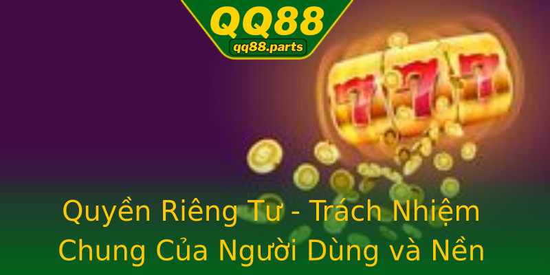 Quyền Riêng Tư - Trách Nhiệm Chung Của Người Dùng và Nền Tảng Quyền Riêng Tư - Trách Nhiệm Chung Của Người Dùng và Nền Tảng
